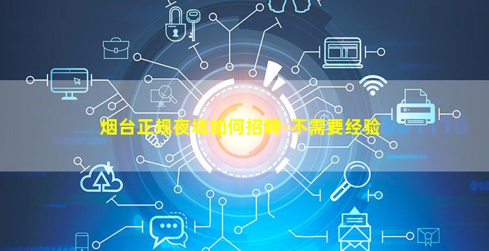 烟台正规夜场如何招聘-不需要经验
